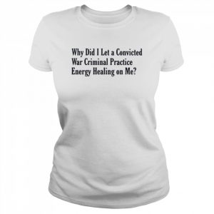 Why did i let a convicted war criminal practice energy healing on me T- Classic Women's T-shirt