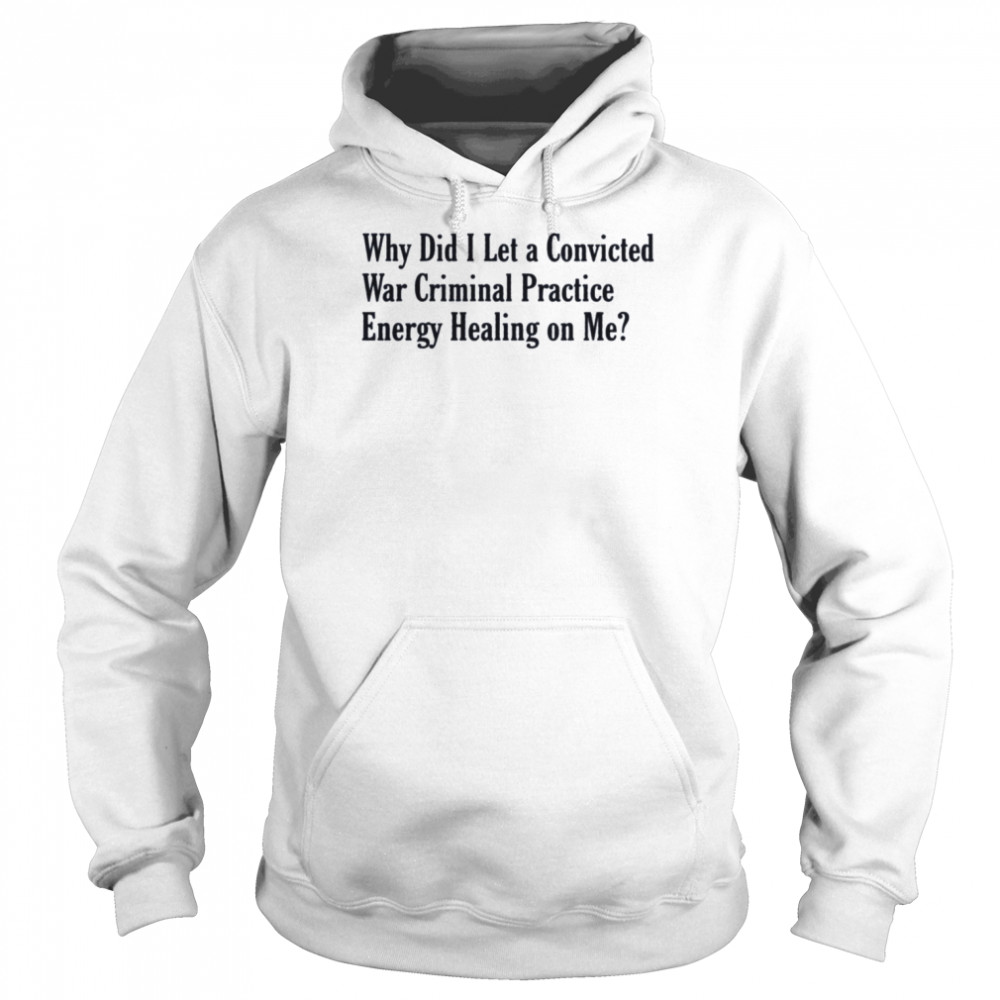 Why did i let a convicted war criminal practice energy healing on me T- Unisex Hoodie