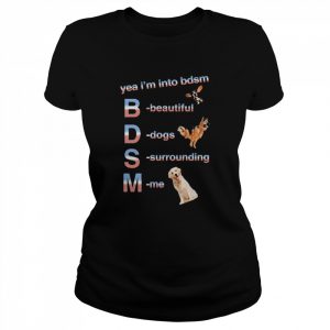 Yea I’m Into Bdsm Beautiful Dogs Surrounding Me Shirt Classic Women's T-shirt