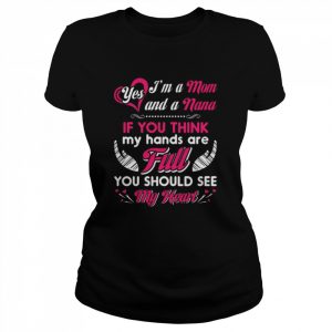 Yes I’m a Mom and a Nana If You think my hands are full You should see my heart  Classic Women's T-shirt