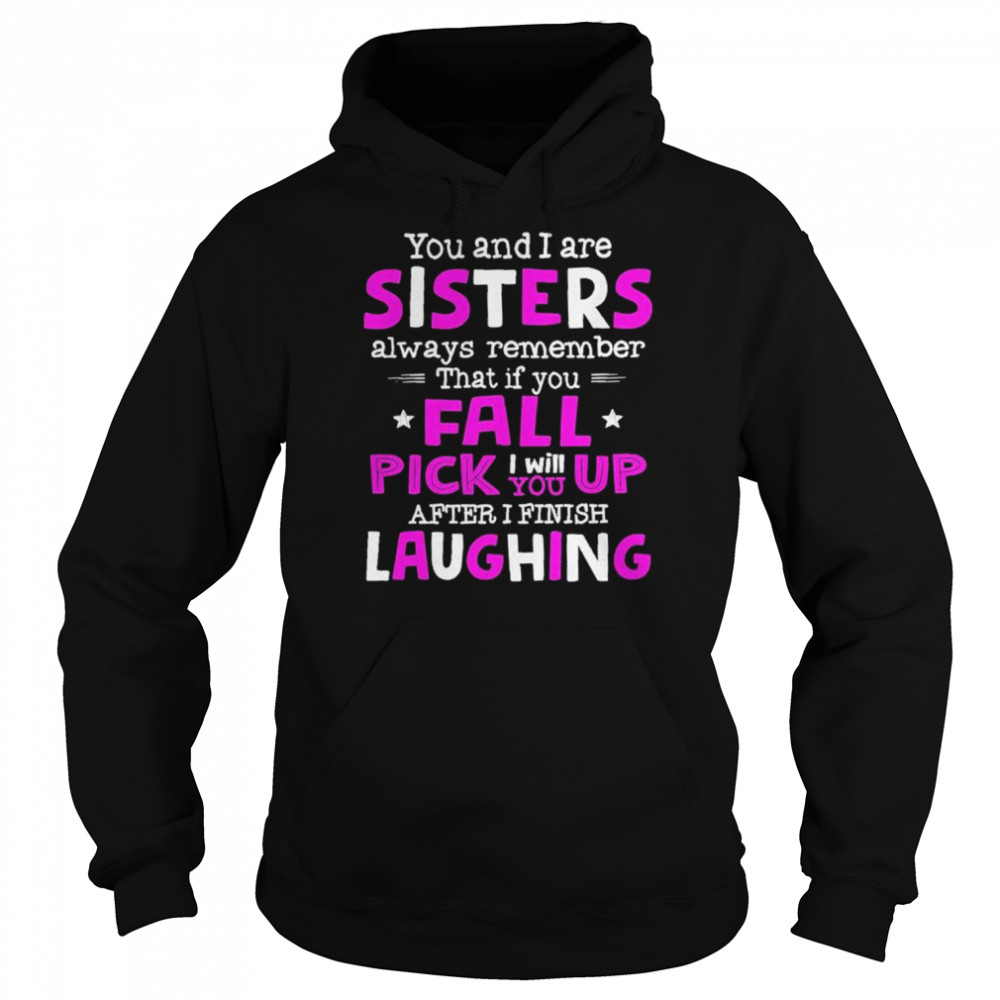 You And I Are Sisters Always Remember That If You Fall Pick I Will Up You After I Finish Laughing Shirt Unisex Hoodie