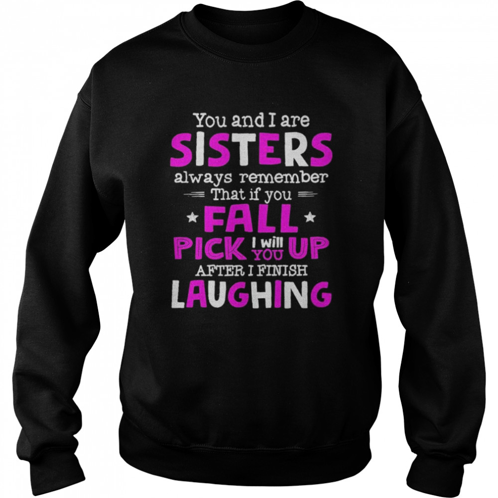 You And I Are Sisters Always Remember That If You Fall Pick I Will Up You After I Finish Laughing Shirt Unisex Sweatshirt