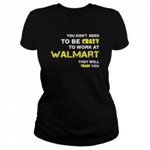 You don’t need to be crazy to work at walmart they will train you  Classic Women's T-shirt