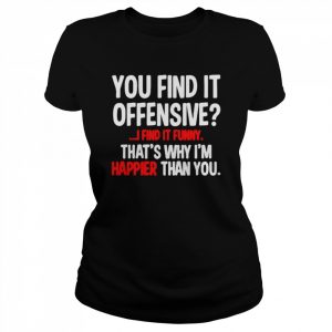 You find it offensive i find it funny that’s why i’m happier than you  Classic Women's T-shirt