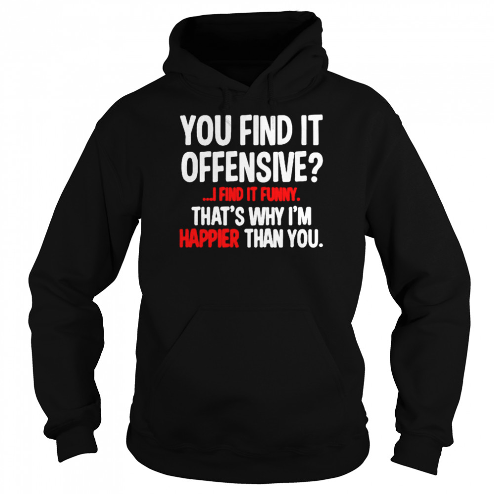 You find it offensive i find it funny that’s why i’m happier than you  Unisex Hoodie