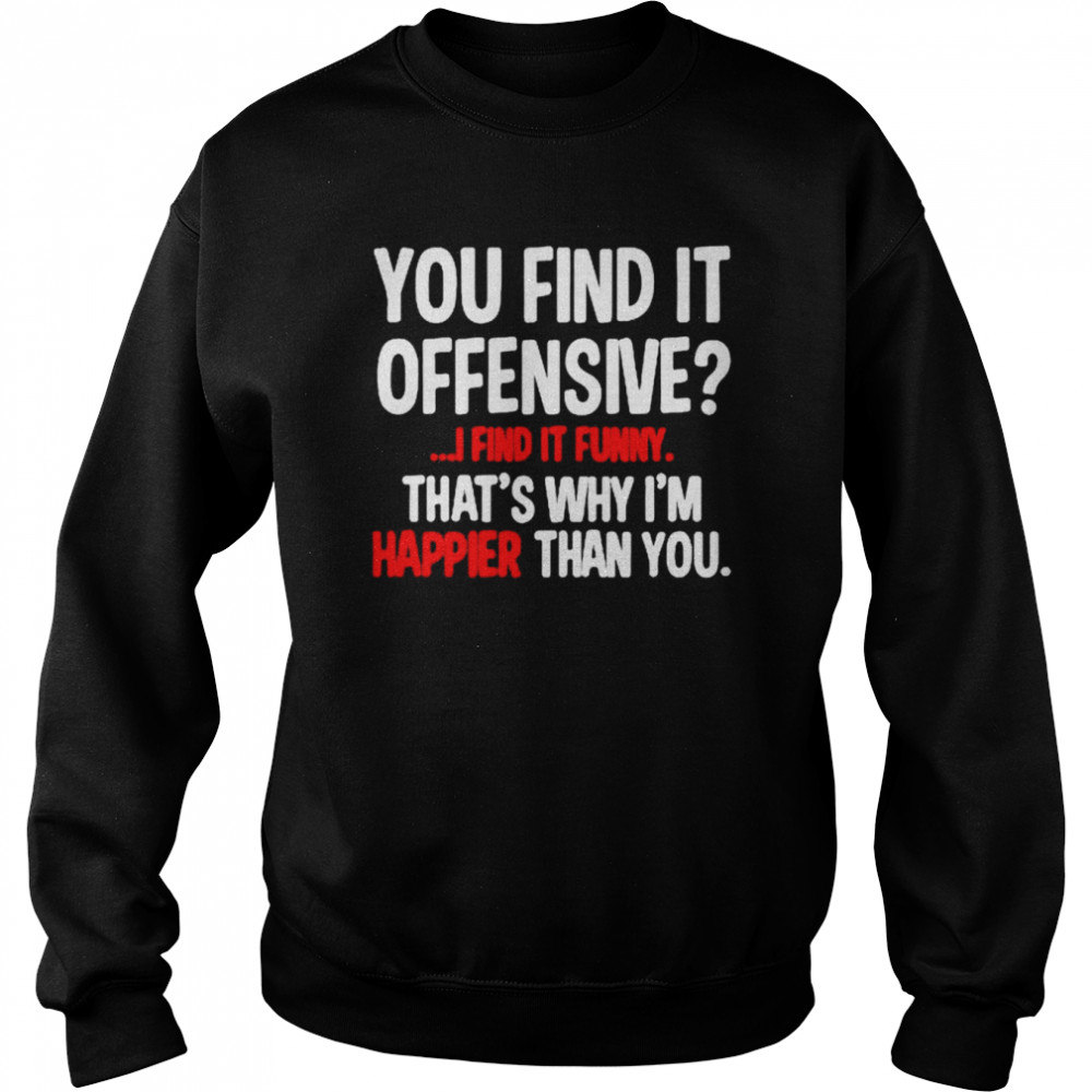 You find it offensive i find it funny that’s why i’m happier than you  Unisex Sweatshirt