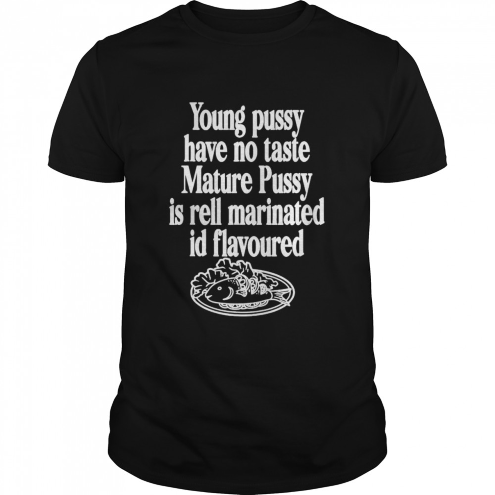 Young Pussy Have No Taste Mature Pussy Is Rell Marinated T-Shirt