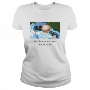 Your Baby Is Worthless If It Isn’t A Dj  Classic Women's T-shirt