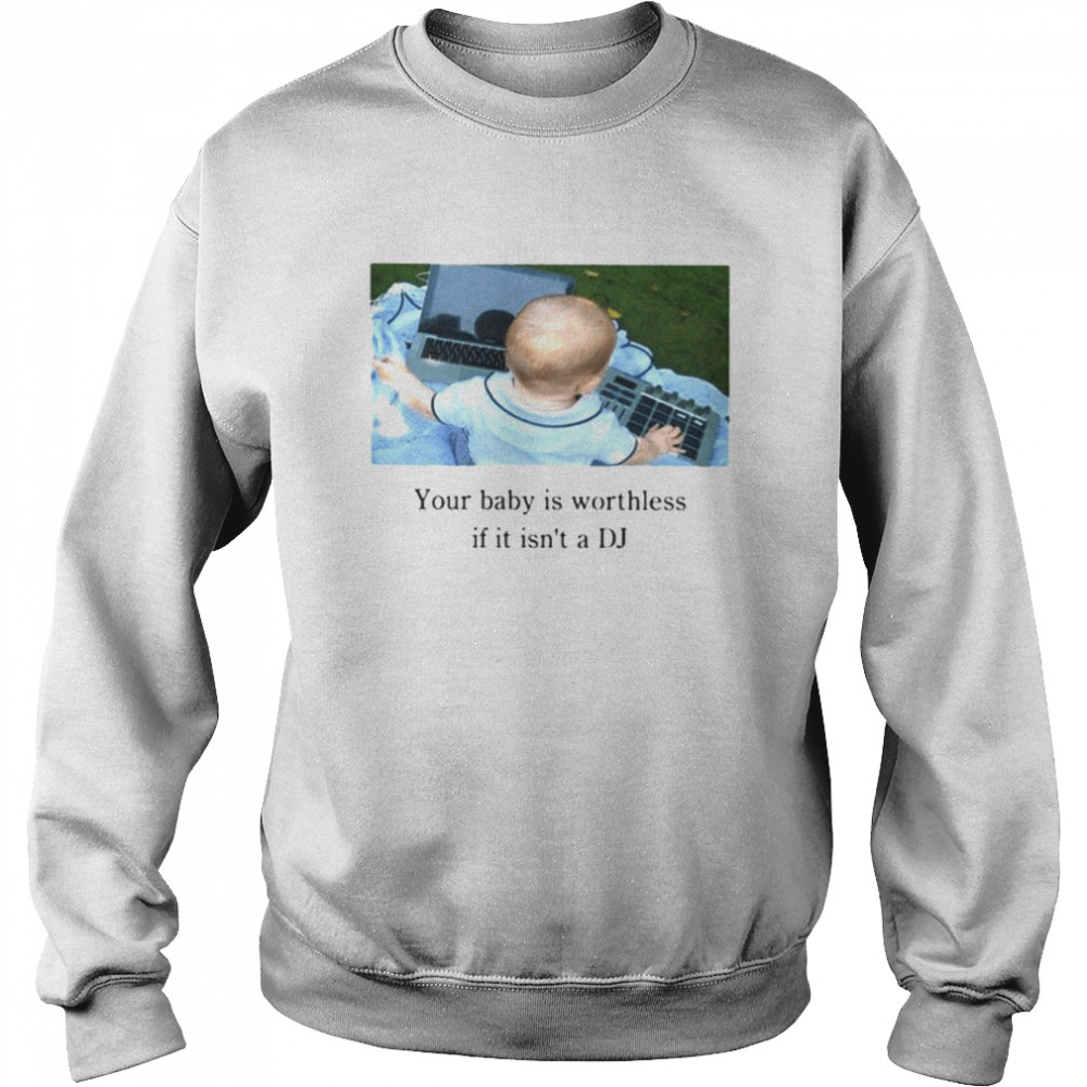 Your Baby Is Worthless If It Isn’t A Dj  Unisex Sweatshirt