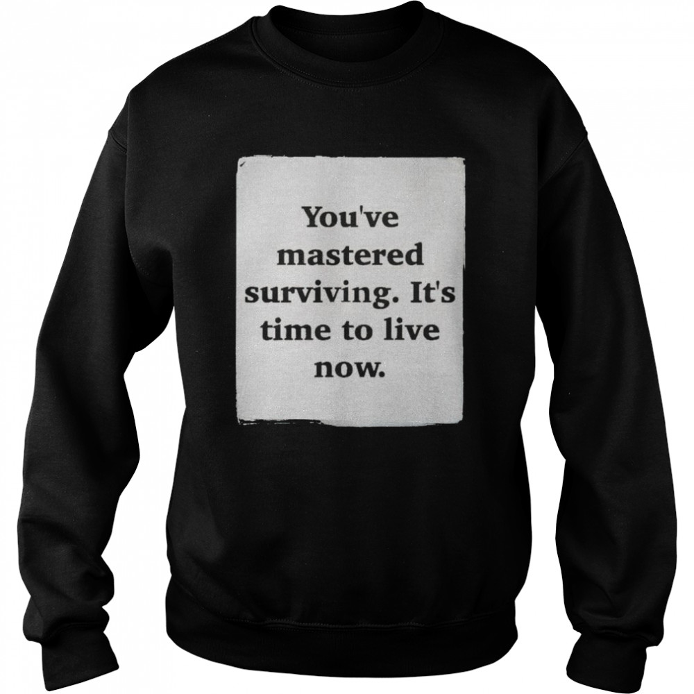 You’ve mastered surviving it’s time to live now  Unisex Sweatshirt