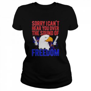 eagle sorry I can’t hear you over the sound of freedom 4th of July  Classic Women's T-shirt