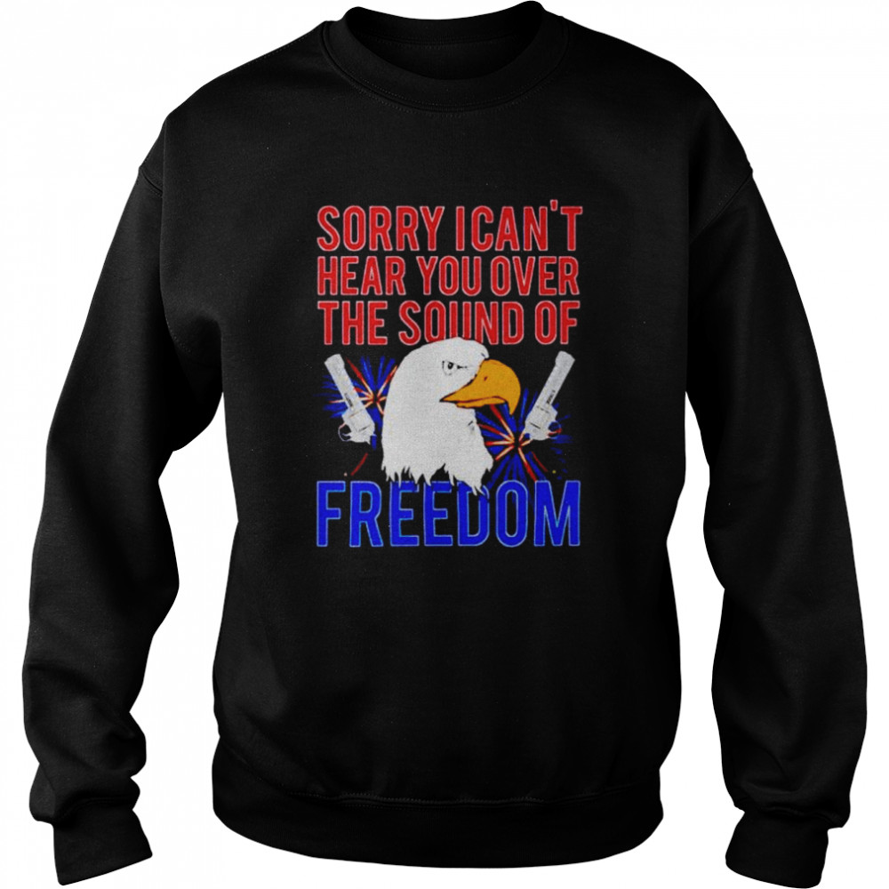 eagle sorry I can’t hear you over the sound of freedom 4th of July  Unisex Sweatshirt