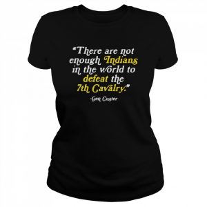 gen Custer there are not enough Indians in the world  Classic Women's T-shirt