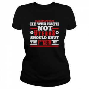 he who hath not a uterus should shut the fucketh up  Classic Women's T-shirt