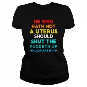 he who hath not a uterus should shut the fucketh up Fallopians  Classic Women's T-shirt