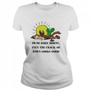 i’m so darn horny even the crack of dawn  Classic Women's T-shirt