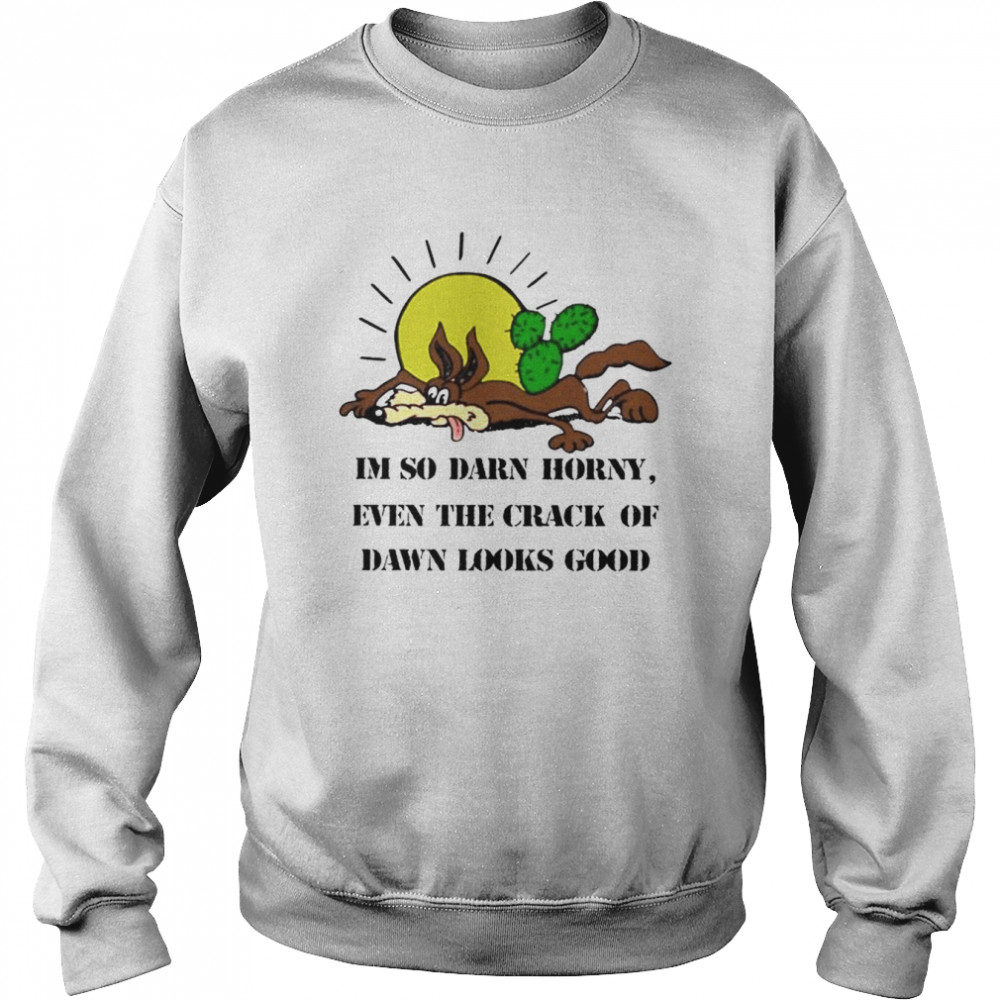 i’m so darn horny even the crack of dawn  Unisex Sweatshirt