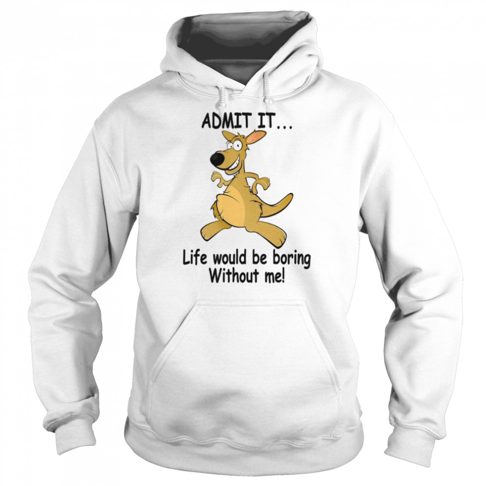 Admit It Life Would Be Boring Without Me Shirt Unisex Hoodie