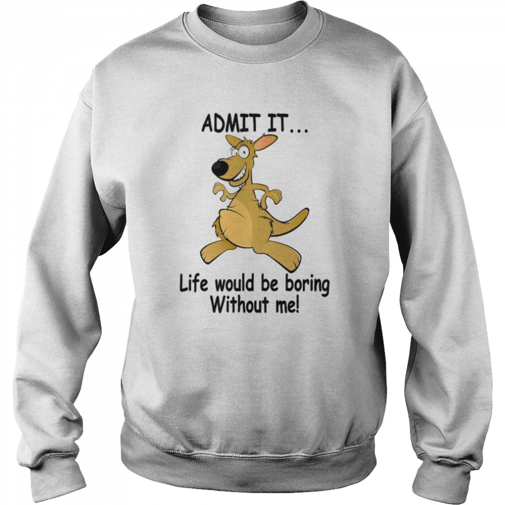 Admit It Life Would Be Boring Without Me Shirt Unisex Sweatshirt