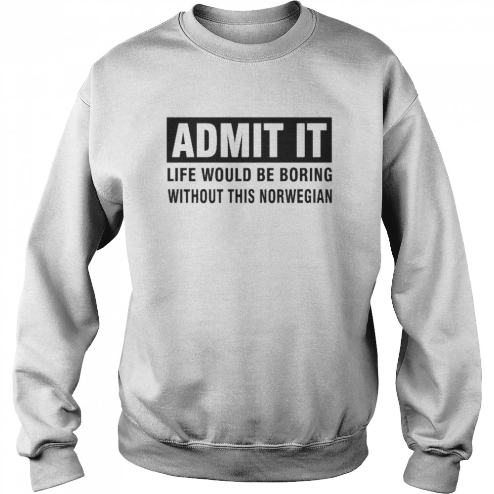 Admit It Life Would Be Boring Without This Norwegian Shirt Unisex Sweatshirt