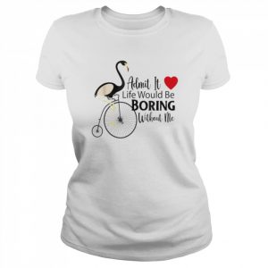 Admit it life would be boring without me unisex T- Classic Women's T-shirt