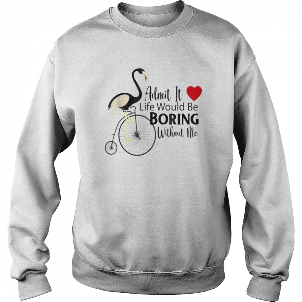 Admit it life would be boring without me unisex T- Unisex Sweatshirt