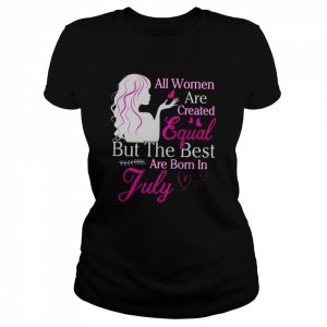 All Women Are Created Equal But The Best Are Born In July  Classic Women's T-shirt