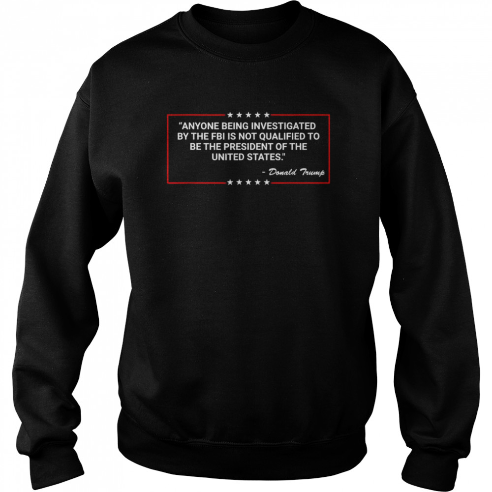 Anyone Being Investigated By The FBI Donald Trump Support T-Shirt Unisex Sweatshirt