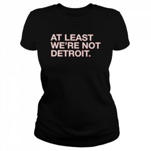 At least we’re not detroit  Classic Women's T-shirt