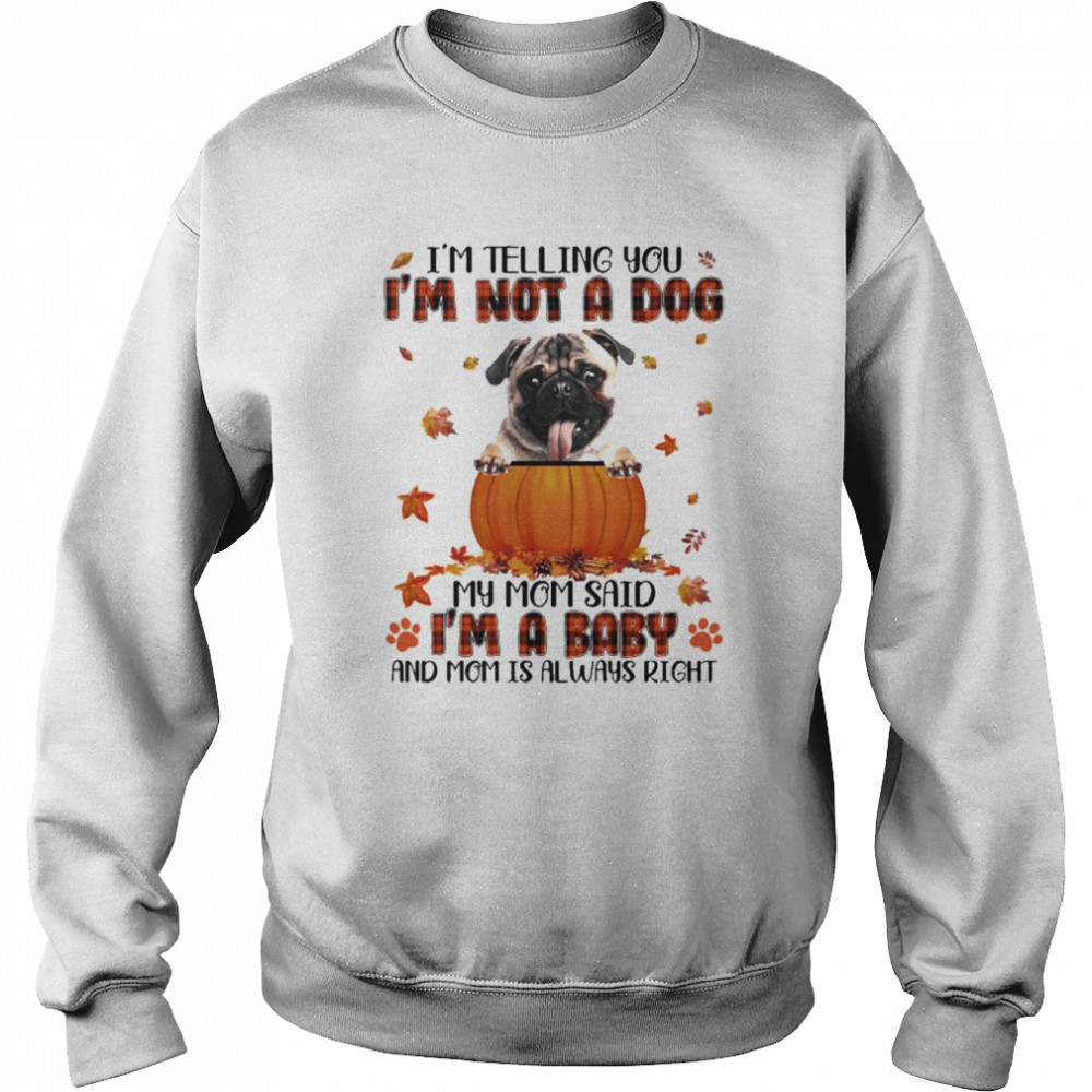 Autumn Baby Fawn Pug I’m Telling You I’m Not A Dog My Mom Said I’m A Baby And Mom Is Always Right Shirt Unisex Sweatshirt