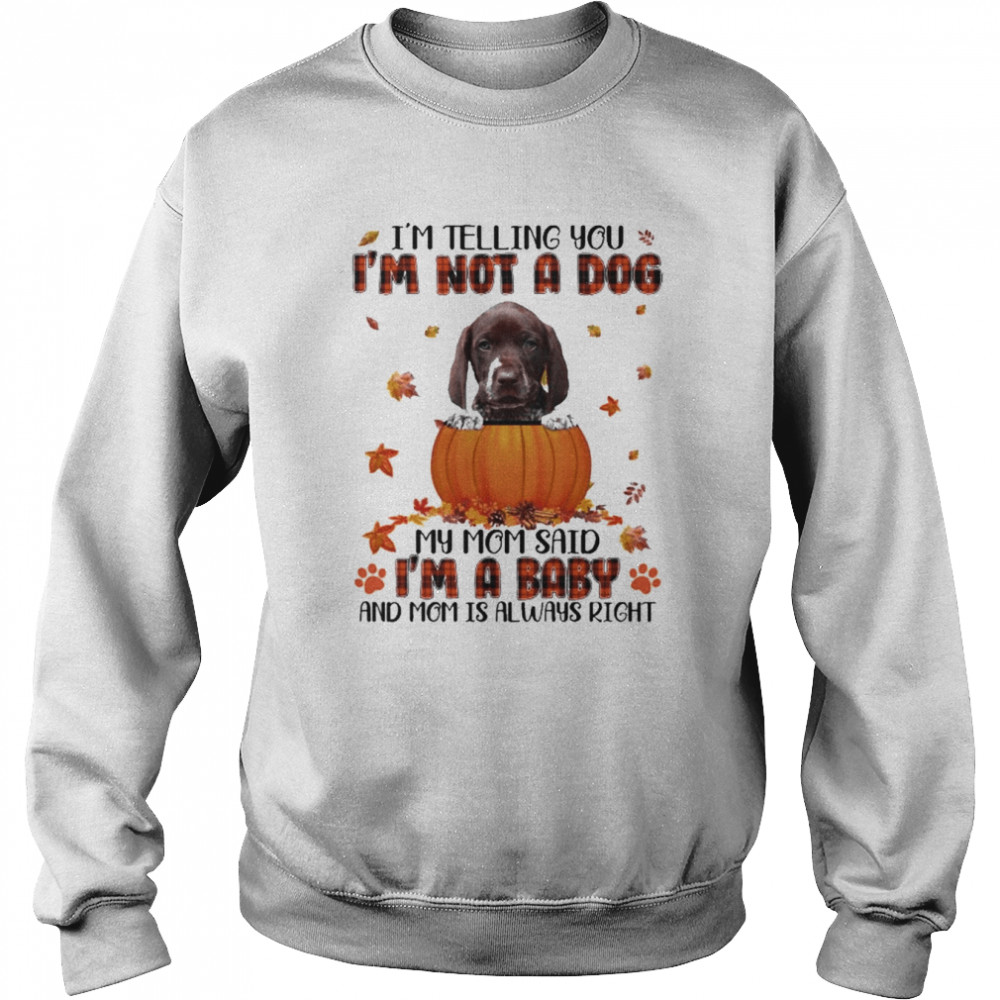 Autumn Baby German Shorthaired Pointer I’m Telling You I’m Not A Dog My Mom Said I’m A Baby And Mom Is Always Right Shirt Unisex Sweatshirt