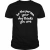 Be the person your dog thinks you are T- Classic Men's T-shirt