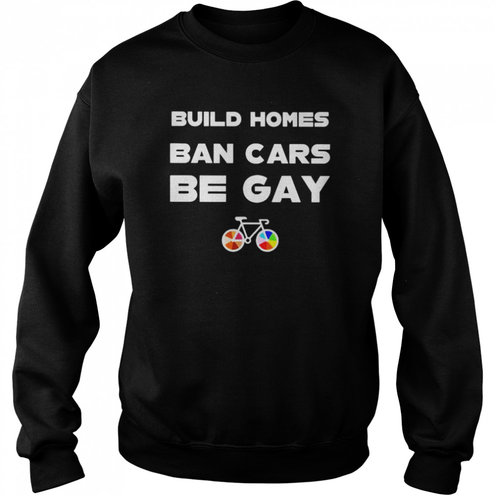 Build homes ban cars be gay unisex T- Unisex Sweatshirt