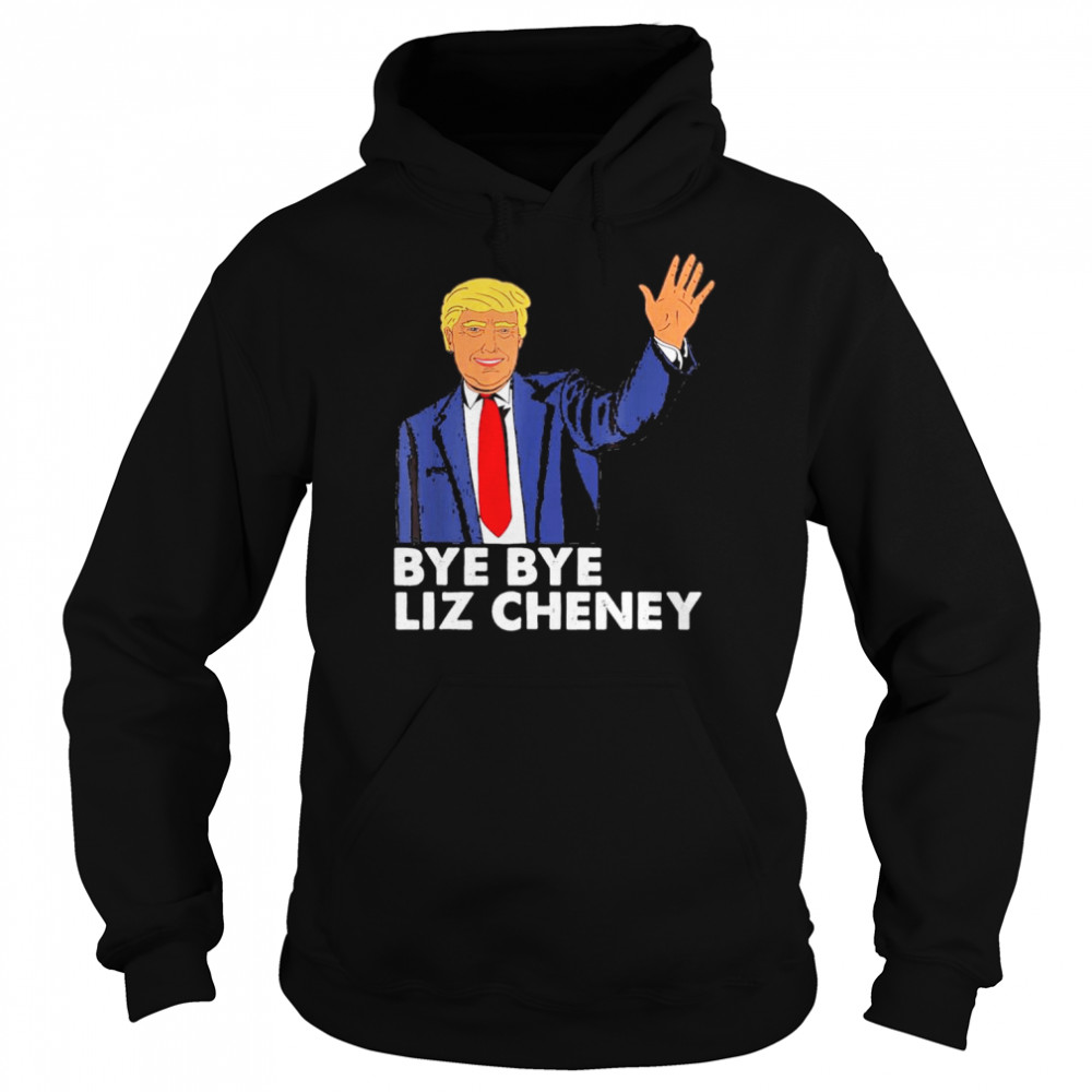 Bye Bye Liz Cheney Trump T-Shirt Unisex Hoodie