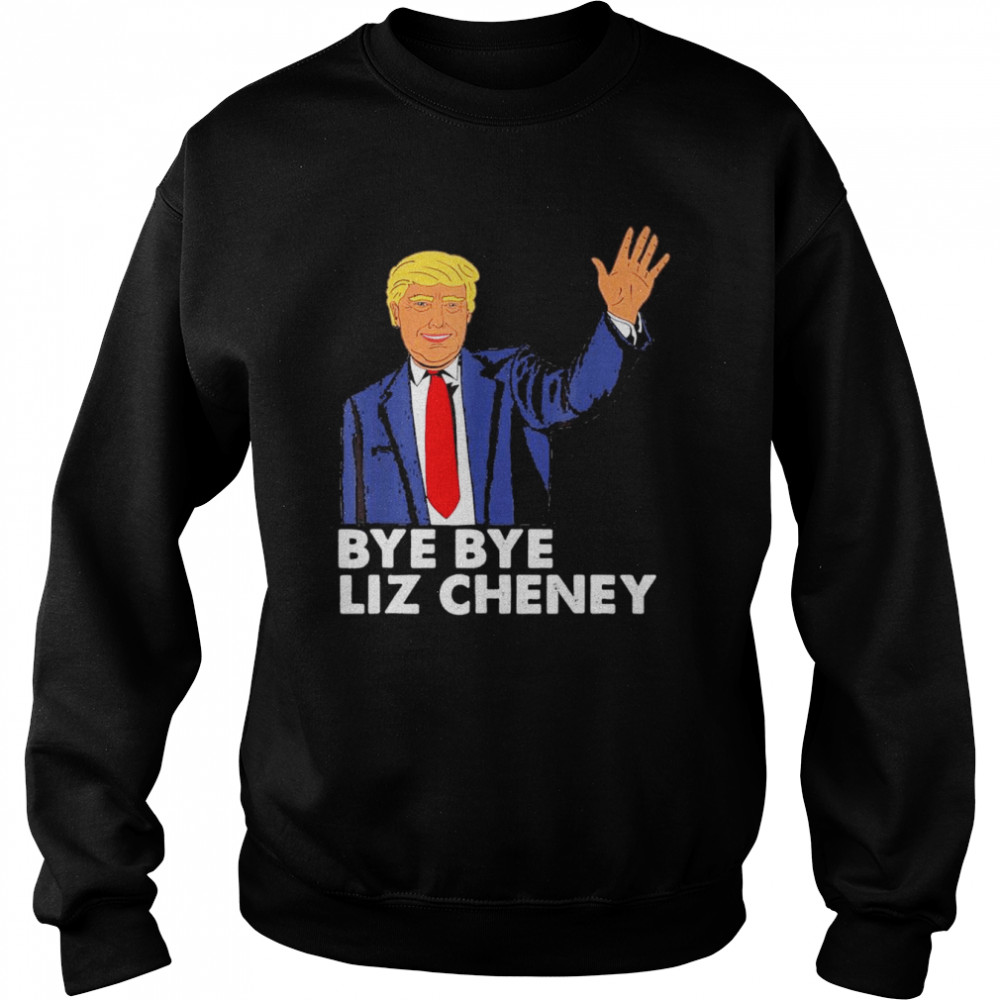 Bye Bye Liz Cheney Trump T-Shirt Unisex Sweatshirt