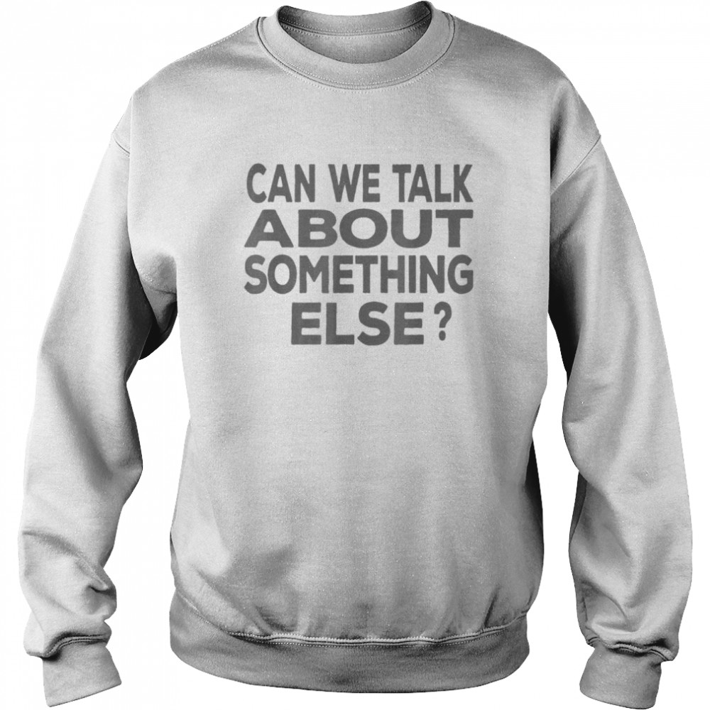 Can We Talk About Something Else T-Shirt Unisex Sweatshirt