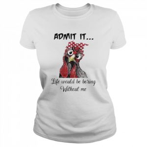 Chicken Admit it Life Would Be Boring Without Me  Classic Women's T-shirt