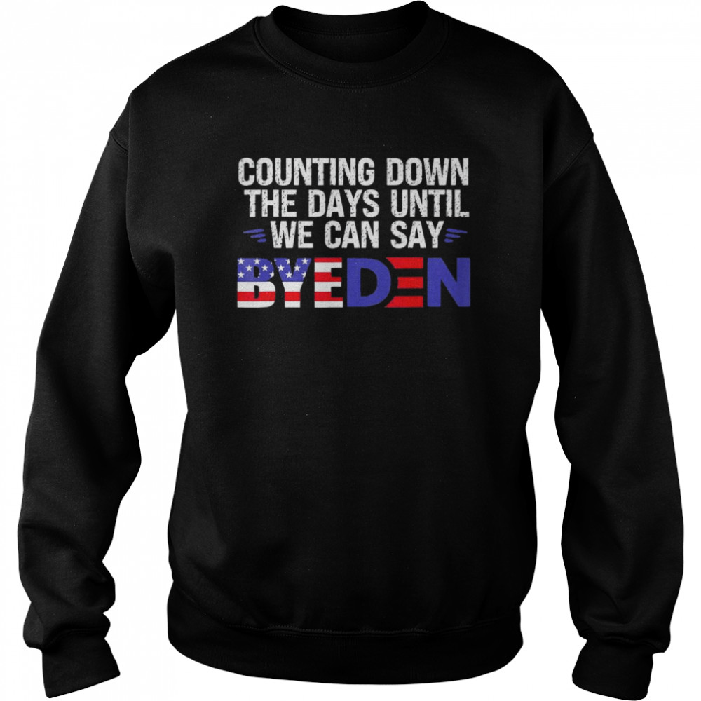 Counting Down The Days Until We Can Say Byeden Biden T-Shirt Unisex Sweatshirt