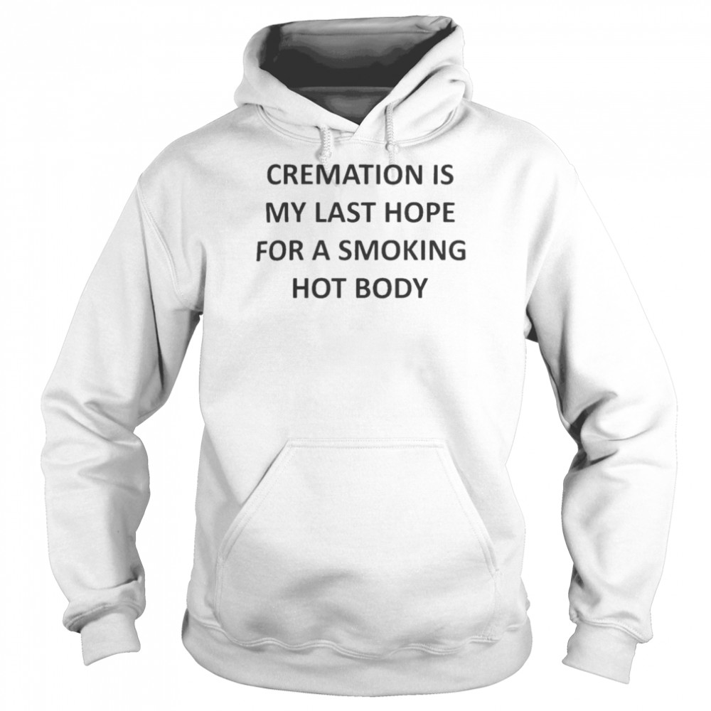 Cremation Is My Last Hope Shirt Unisex Hoodie