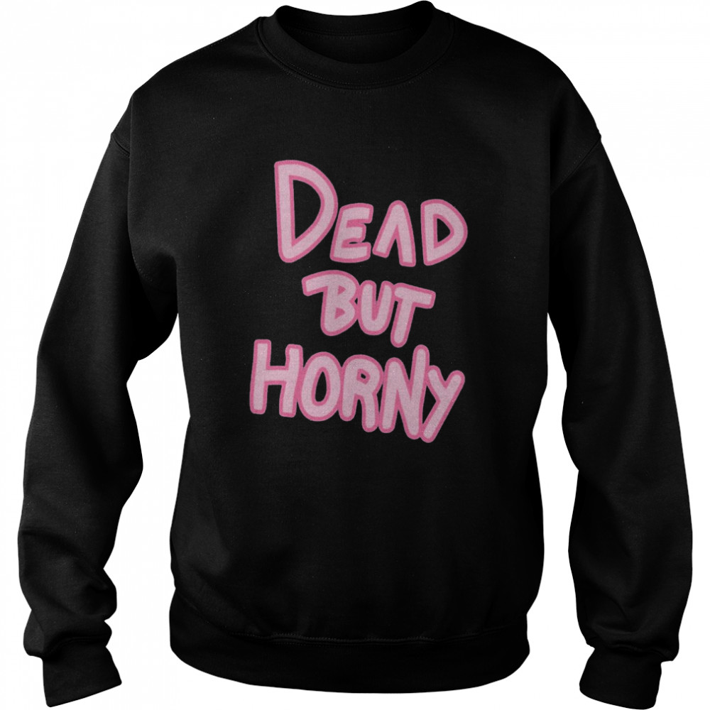 Dead But Horny Shirt Unisex Sweatshirt