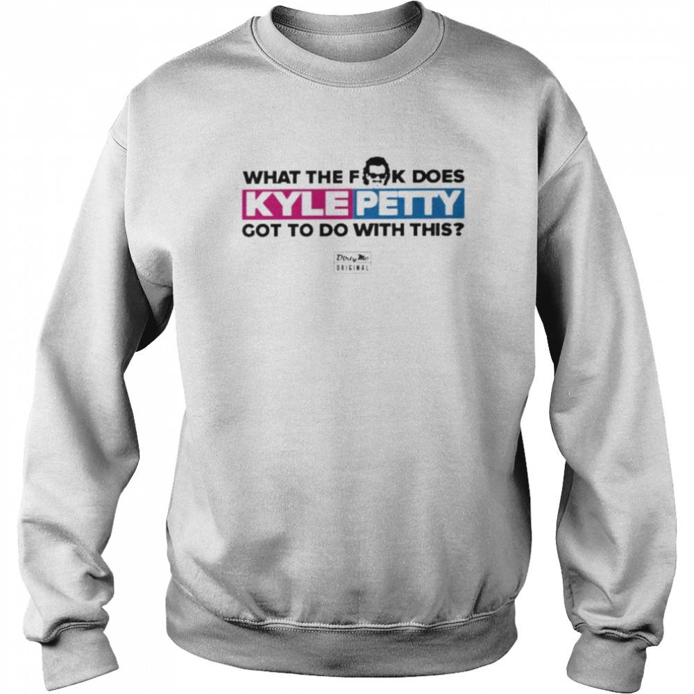 Dirty Mo Media What The Fk Does Kyle Petty Got To Do With This T Shirt Unisex Sweatshirt