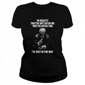 Donald Trump In reality they’re not after me they’re after you Im just in the way  Classic Women's T-shirt