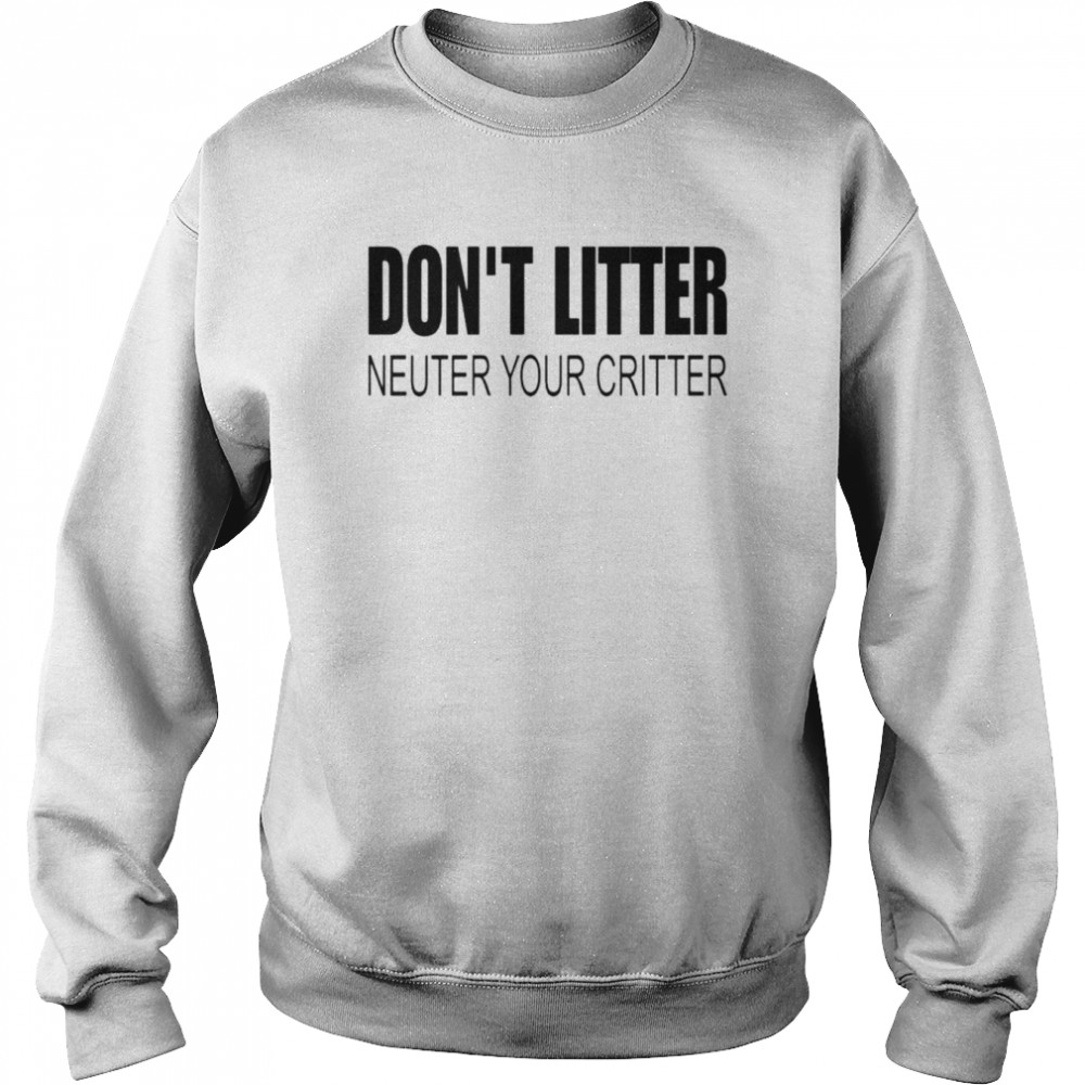 Don’t Litter Neuter Your Critter Shirt Unisex Sweatshirt