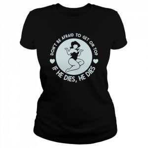 Don’t be afraid to get on top if he dies he dies unisex T- Classic Women's T-shirt