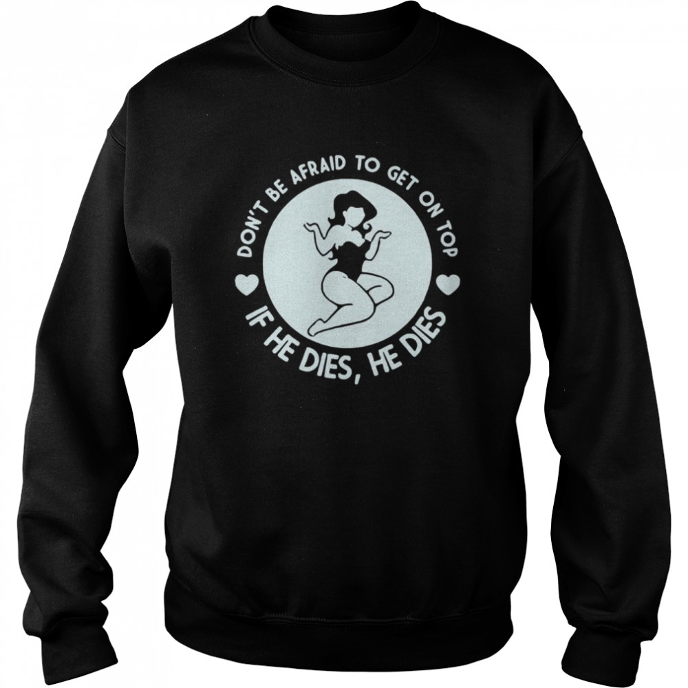 Don’t be afraid to get on top if he dies he dies unisex T- Unisex Sweatshirt