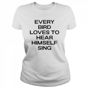 Every Bird Loves To Hear Himself Sing T- Classic Women's T-shirt