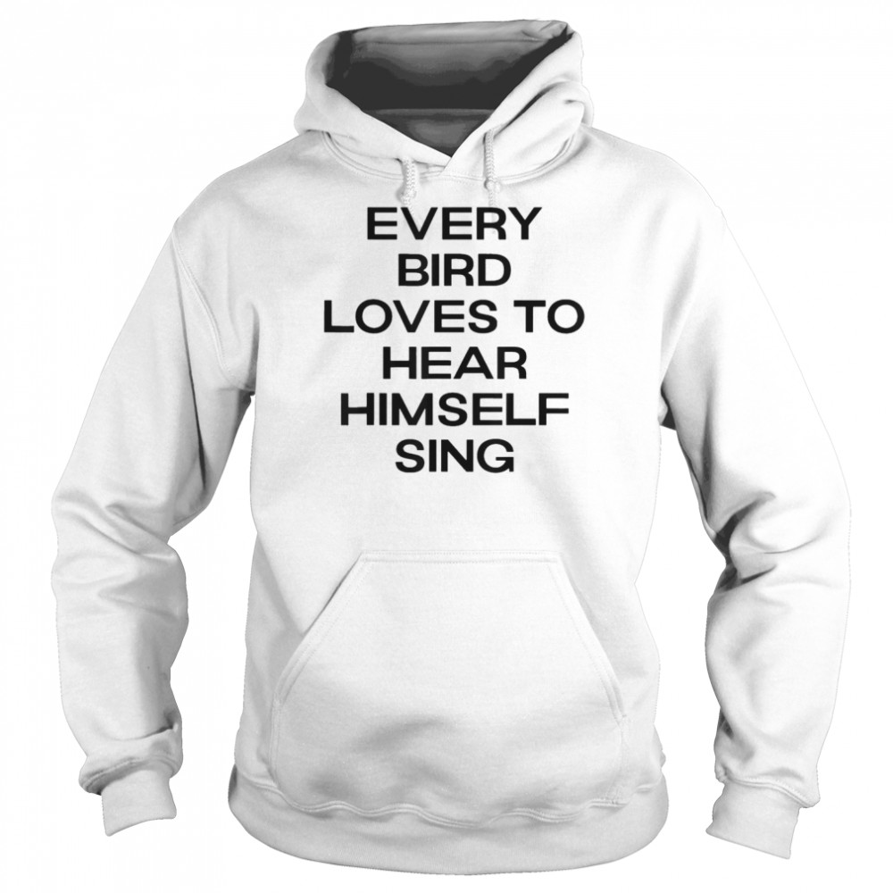 Every Bird Loves To Hear Himself Sing T- Unisex Hoodie