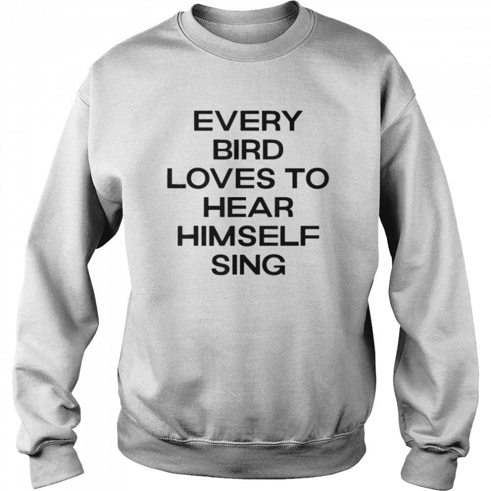 Every Bird Loves To Hear Himself Sing T- Unisex Sweatshirt