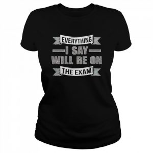 Everything I say will be on the exam  Classic Women's T-shirt