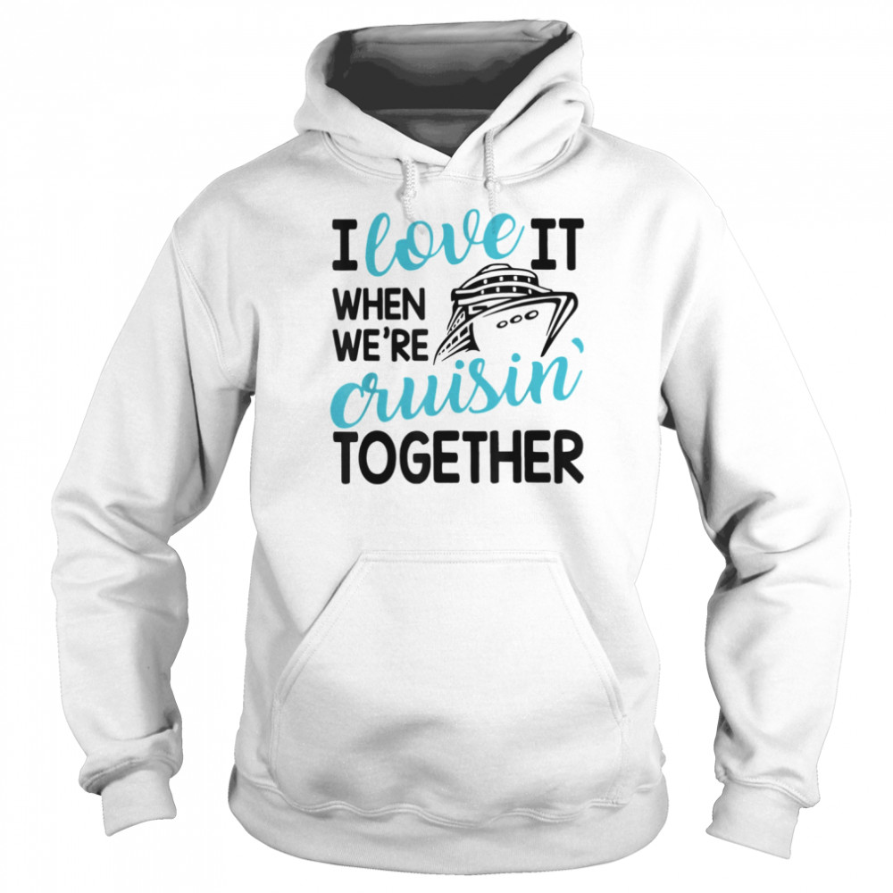 Family Trip Cruise I Love It When We’re Cruisin Together T-Shirt Unisex Hoodie